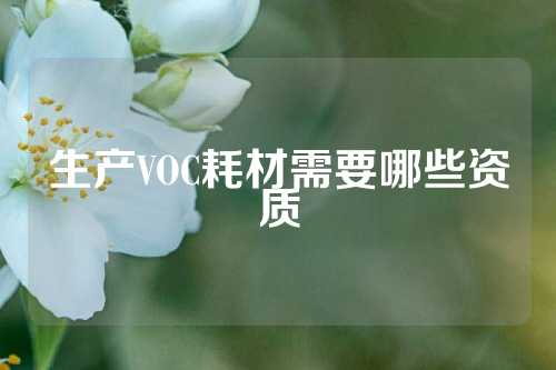 生产VOC耗材需要哪些资质