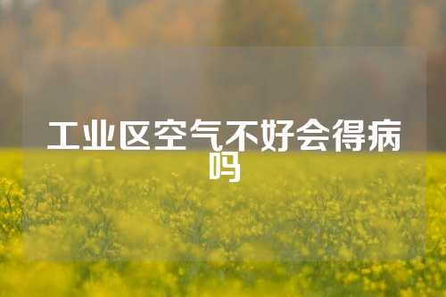 工业区空气不好会得病吗