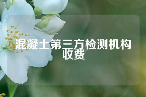 混凝土第三方检测机构收费
