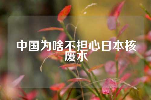 中国为啥不担心日本核废水