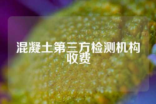 混凝土第三方检测机构收费