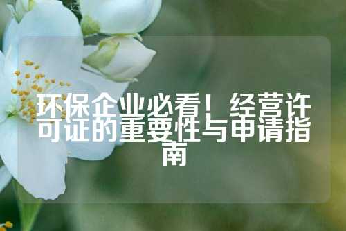 环保企业必看！经营许可证的重要性与申请指南