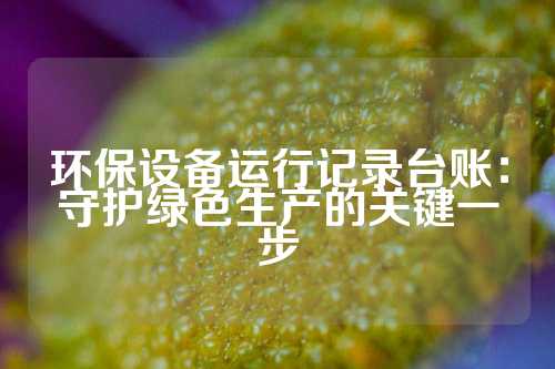 环保设备运行记录台账：守护绿色生产的关键一步