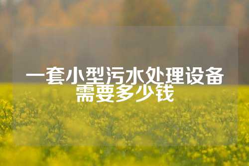 一套小型污水处理设备需要多少钱