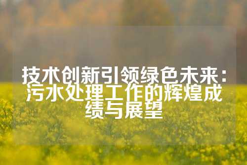 技术创新引领绿色未来：污水处理工作的辉煌成绩与展望
