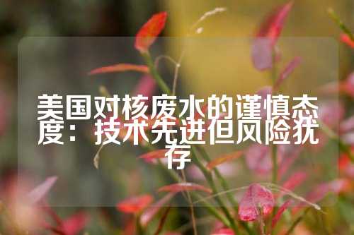 美国对核废水的谨慎态度：技术先进但风险犹存