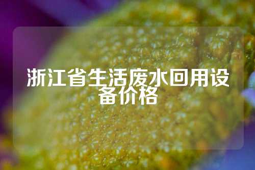 浙江省生活废水回用设备价格