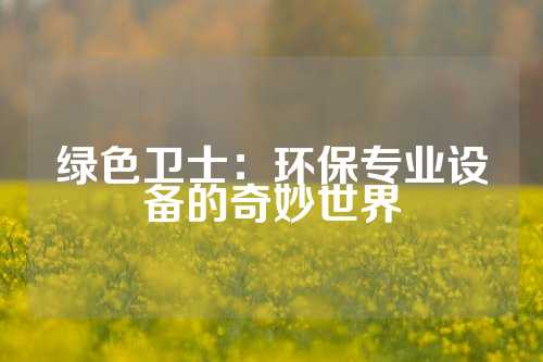 绿色卫士：环保专业设备的奇妙世界