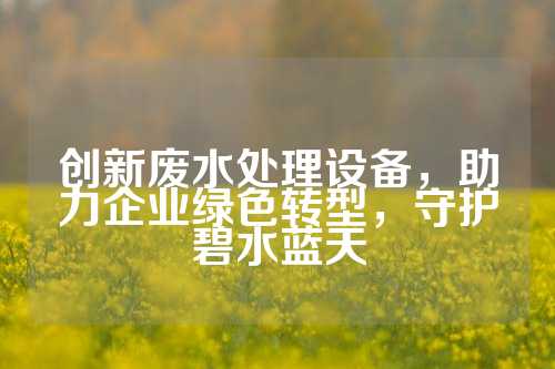 创新废水处理设备，助力企业绿色转型，守护碧水蓝天