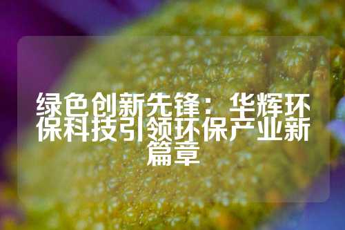 绿色创新先锋：华辉环保科技引领环保产业新篇章