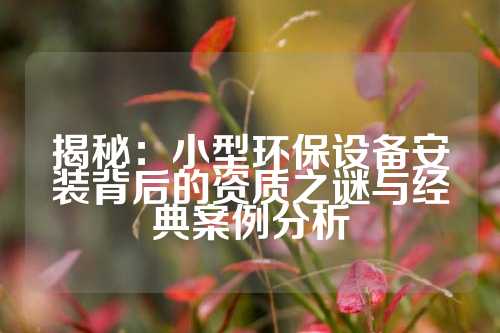 揭秘：小型环保设备安装背后的资质之谜与经典案例分析