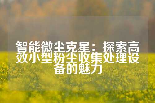 智能微尘克星:探索高效小型粉尘收集处理设备的魅力