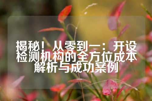 揭秘！从零到一：开设检测机构的全方位成本解析与成功案例