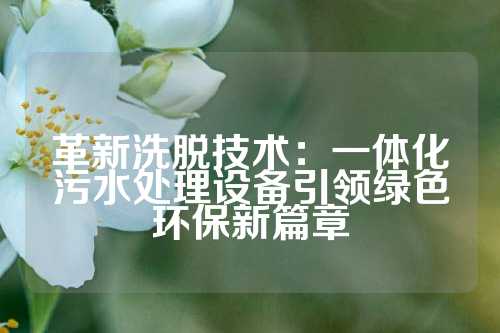 革新洗脱技术：一体化污水处理设备引领绿色环保新篇章