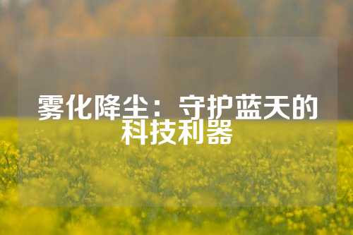雾化降尘：守护蓝天的科技利器