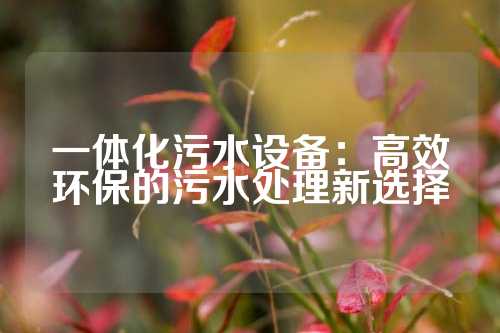 一体化污水设备：高效环保的污水处理新选择