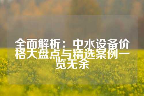 全面解析：中水设备价格大盘点与精选案例一览无余