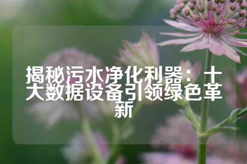揭秘污水净化利器:十大数据设备引领绿色革新