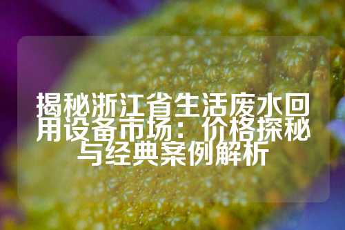 揭秘浙江省生活废水回用设备市场：价格探秘与经典案例解析