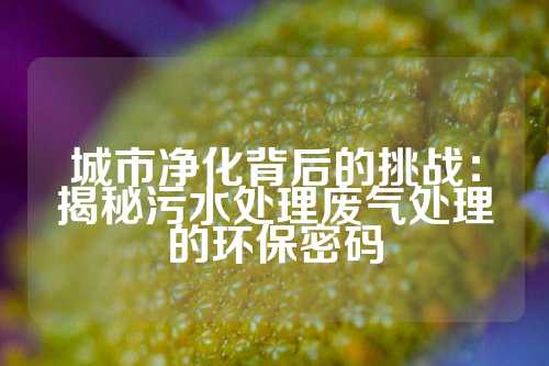 城市净化背后的挑战：揭秘污水处理废气处理的环保密码