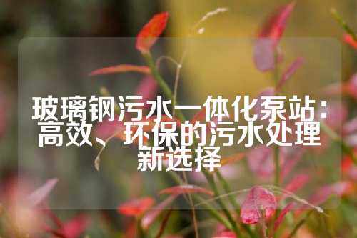 玻璃钢污水一体化泵站：高效、环保的污水处理新选择