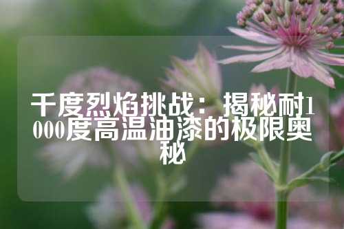 千度烈焰挑战：揭秘耐1000度高温油漆的极限奥秘