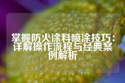 掌握防火涂料喷涂技巧：详解操作流程与经典案例解析