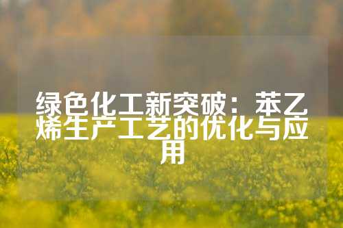 绿色化工新突破：苯乙烯生产工艺的优化与应用