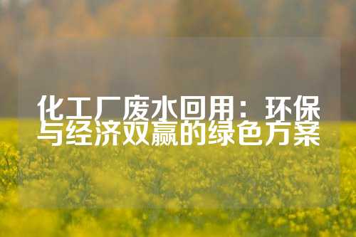 化工厂废水回用：环保与经济双赢的绿色方案