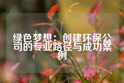 绿色梦想：创建环保公司的专业路径与成功案例