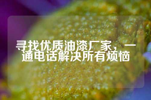 寻找优质油漆厂家，一通电话解决所有烦恼