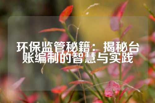 环保监管秘籍：揭秘台账编制的智慧与实践