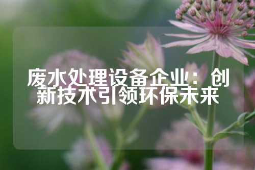 废水处理设备企业：创新技术引领环保未来
