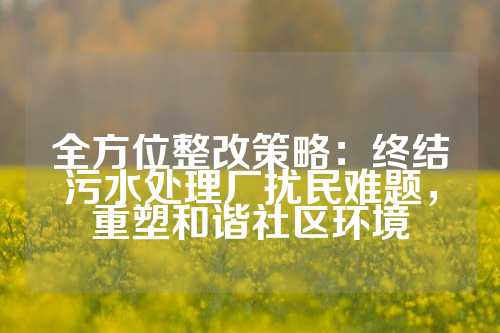 全方位整改策略：终结污水处理厂扰民难题，重塑和谐社区环境