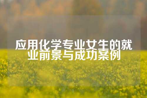 应用化学专业女生的就业前景与成功案例