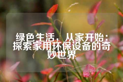 绿色生活，从家开始：探索家用环保设备的奇妙世界