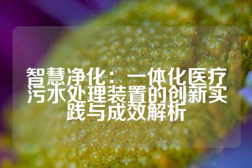 智慧净化：一体化医疗污水处理装置的创新实践与成效解析