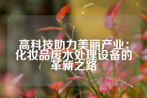 高科技助力美丽产业：化妆品废水处理设备的革新之路