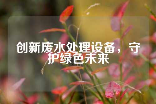 创新废水处理设备，守护绿色未来