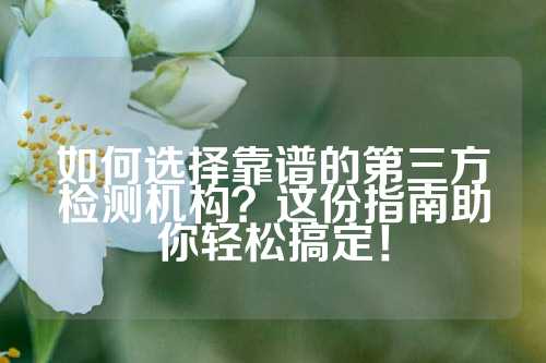 如何选择靠谱的第三方检测机构？这份指南助你轻松搞定！