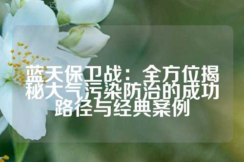 蓝天保卫战：全方位揭秘大气污染防治的成功路径与经典案例