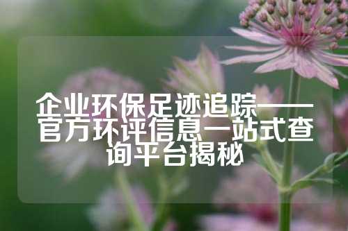 企业环保足迹追踪——官方环评信息一站式查询平台揭秘