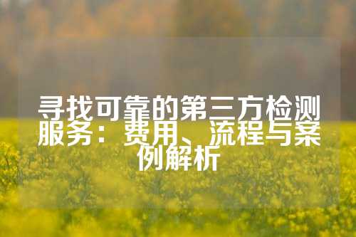 寻找可靠的第三方检测服务：费用、流程与案例解析