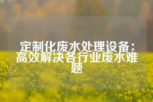 定制化废水处理设备：高效解决各行业废水难题