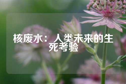 核废水：人类未来的生死考验