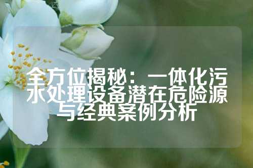 全方位揭秘：一体化污水处理设备潜在危险源与经典案例分析