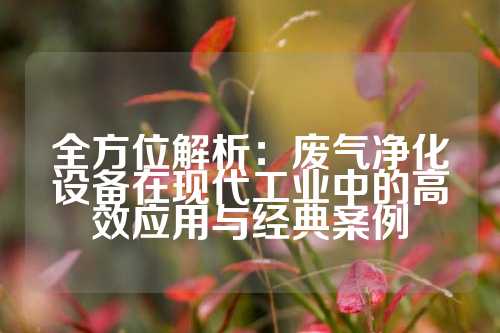全方位解析：废气净化设备在现代工业中的高效应用与经典案例