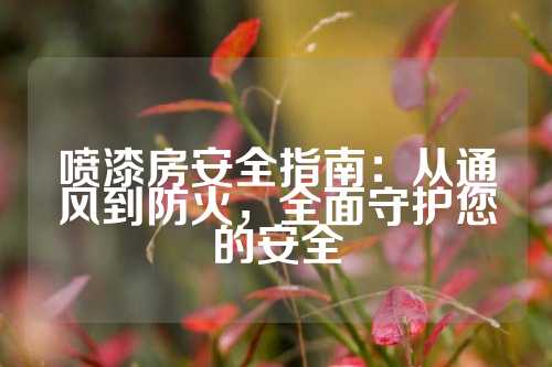 喷漆房安全指南：从通风到防火，全面守护您的安全