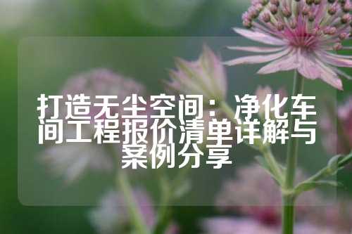打造无尘空间：净化车间工程报价清单详解与案例分享