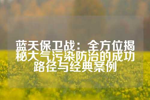 蓝天保卫战：全方位揭秘大气污染防治的成功路径与经典案例